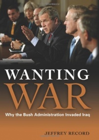 Wanting War: Why the Bush Administration Invaded Iraq Wanting War: Why the Bush Administration Invaded Iraq