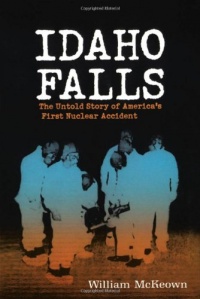 Idaho Falls: The Untold Story of America's First Nuclear Accident Idaho Falls: The Untold Story of America's First Nuclear Accident