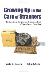 Growing Up in the Care of Strangers: The Experiences, Insights and Recommendations of Eleven Former Foster Kids Growing Up in the Care of Strangers: The Experiences, Insights and Recommendations of Eleven Former Foster Kids