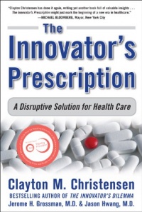 The Innovator's Prescription: A Disruptive Solution for Health Care The Innovator's Prescription: A Disruptive Solution for Health Care