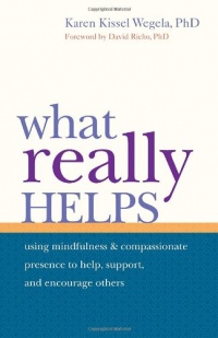 What Really Helps: Using Mindfulness and Compassionate Presence to Help, Support, and Encourage Others What Really Helps: Using Mindfulness and Compassionate Presence to Help, Support, and Encourage Others