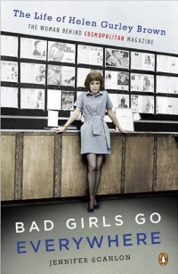 Bad Girls Go Everywhere: The Life of Helen Gurley Brown, the Woman Behind Cosmopolitan Magazine Bad Girls Go Everywhere: The Life of Helen Gurley Brown, the Woman Behind Cosmopolitan Magazine