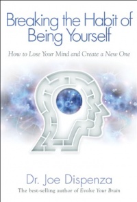 Breaking The Habit of Being Yourself: How to Lose Your Mind and Create a New One Breaking The Habit of Being Yourself: How to Lose Your Mind and Create a New One