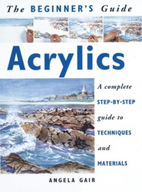 The Beginner's Guide Acrylics: A Complete Step-By-Step Guide to Techniques and Materials The Beginner's Guide Acrylics: A Complete Step-By-Step Guide to Techniques and Materials