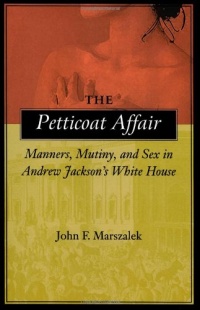 The Petticoat Affair: Manners, Mutiny, and Sex in Andrew Jackson's White House The Petticoat Affair: Manners, Mutiny, and Sex in Andrew Jackson's White House