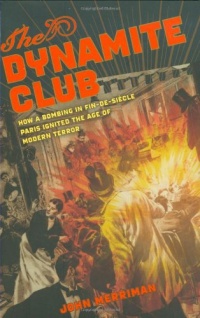 The Dynamite Club: How a Bombing in Fin-de-Siecle Paris Ignited the Age of Modern Terror The Dynamite Club: How a Bombing in Fin-de-Siecle Paris Ignited the Age of Modern Terror