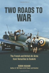 Two Roads to War: The French and British Air Arms from Versailles to Dunkirk Two Roads to War: The French and British Air Arms from Versailles to Dunkirk
