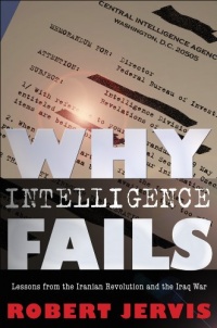 Why Intelligence Fails: Lessons from the Iranian Revolution and the Iraq War (Cornell Studies in Security Affairs) Why Intelligence Fails: Lessons from the Iranian Revolution and the Iraq War (Cornell Studies in Security Affairs)