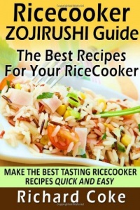Rice Cooker Zojirushi Guide: The Best Recipes For Your Rice Cooker: Make The Best Tasting Rice Cooker Recipes Quick And Easy Rice Cooker Zojirushi Guide: The Best Recipes For Your Rice Cooker: Make The Best Tasting Rice Cooker Recipes Quick And Easy