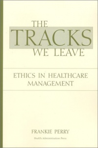 The Tracks We Leave: Ethics in Healthcare Management The Tracks We Leave: Ethics in Healthcare Management